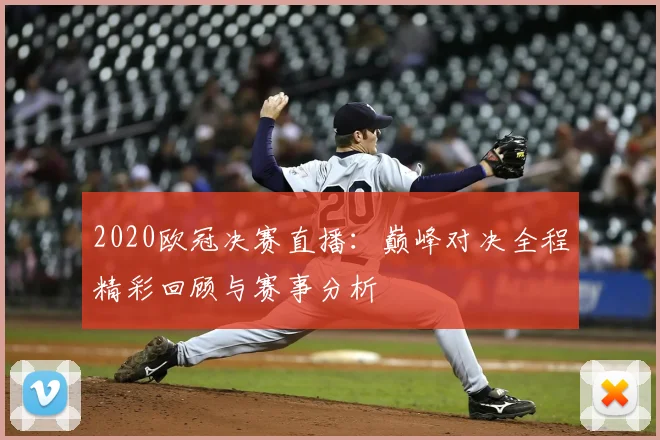 2020欧冠决赛直播：巅峰对决全程精彩回顾与赛事分析