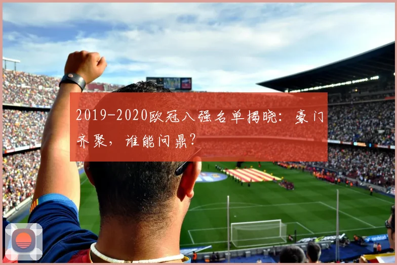 2019-2020欧冠八强名单揭晓：豪门齐聚，谁能问鼎？