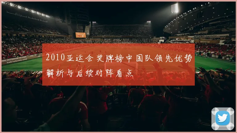 2010亚运会奖牌榜中国队领先优势解析与后续对阵看点