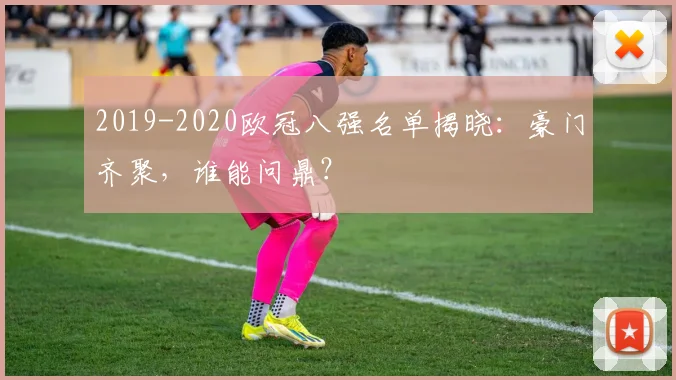 2019-2020欧冠八强名单揭晓：豪门齐聚，谁能问鼎？