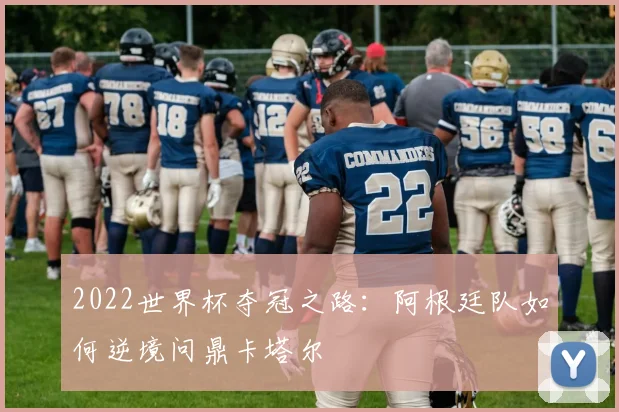 2022世界杯夺冠之路：阿根廷队如何逆境问鼎卡塔尔