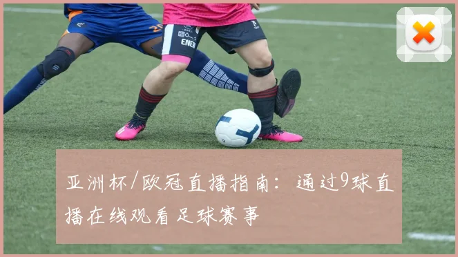 亚洲杯/欧冠直播指南：通过9球直播在线观看足球赛事