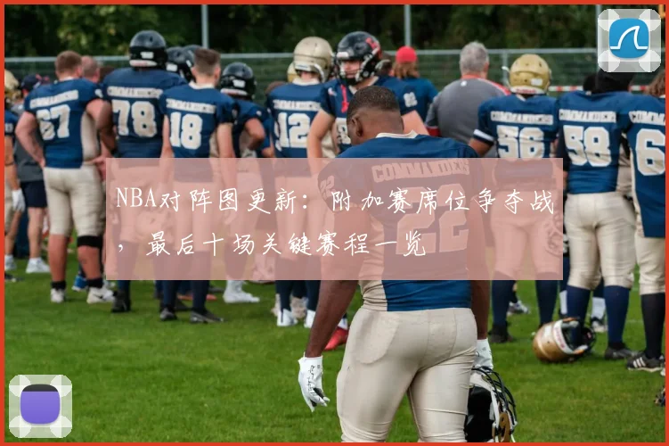 NBA对阵图更新：附加赛席位争夺战，最后十场关键赛程一览