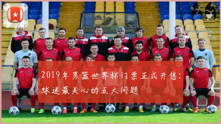 2019年男篮世界杯门票正式开售：球迷最关心的五大问题