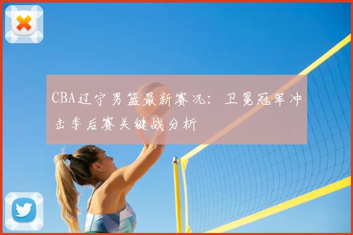 CBA辽宁男篮最新赛况：卫冕冠军冲击季后赛关键战分析