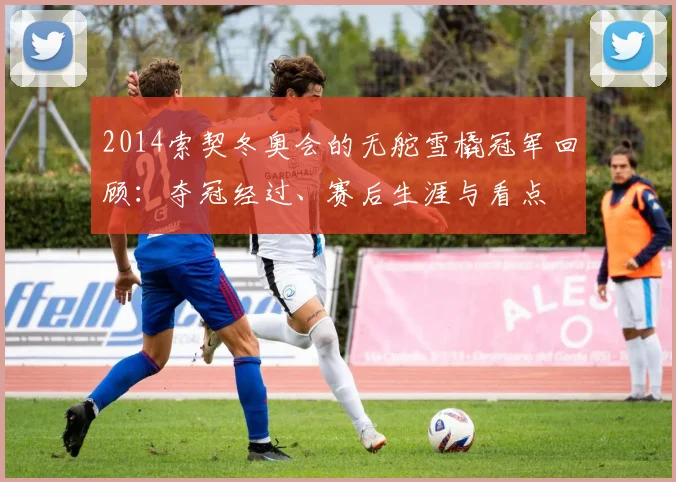 2014索契冬奥会的无舵雪橇冠军回顾：夺冠经过、赛后生涯与看点