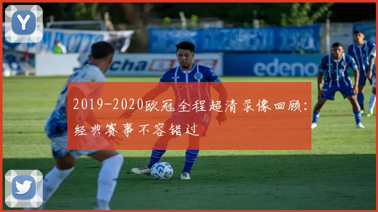 2019-2020欧冠全程超清录像回顾：经典赛事不容错过