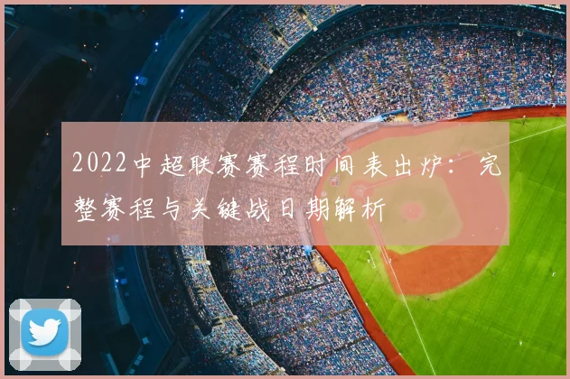 2022中超联赛赛程时间表出炉：完整赛程与关键战日期解析