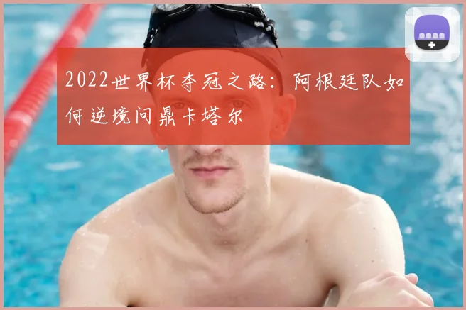 2022世界杯夺冠之路：阿根廷队如何逆境问鼎卡塔尔