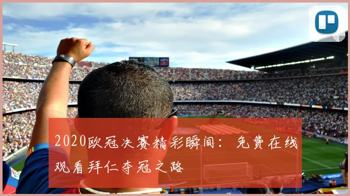 2020欧冠决赛精彩瞬间：免费在线观看拜仁夺冠之路