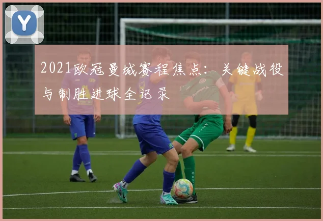 2021欧冠曼城赛程焦点：关键战役与制胜进球全记录