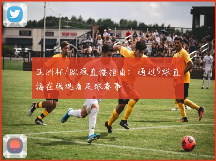 亚洲杯/欧冠直播指南：通过9球直播在线观看足球赛事