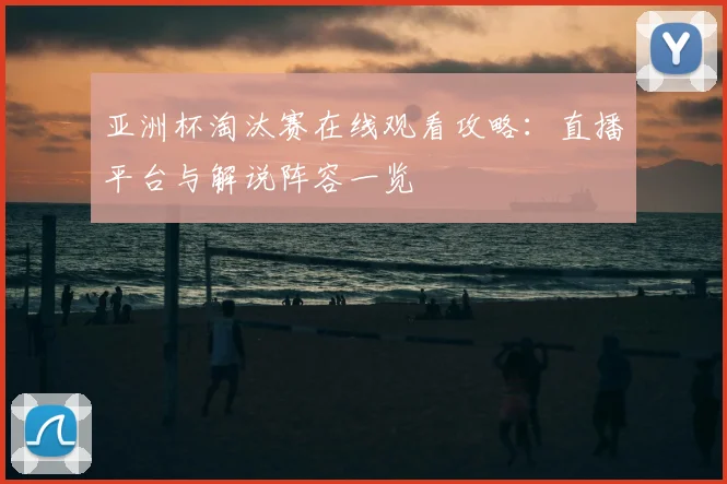 亚洲杯淘汰赛在线观看攻略：直播平台与解说阵容一览
