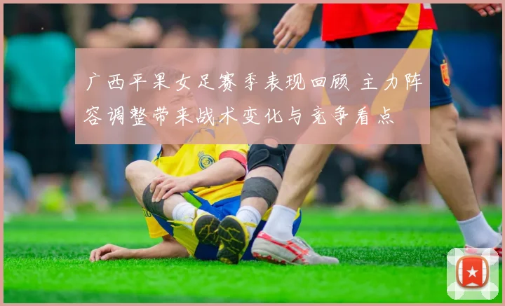 广西平果女足赛季表现回顾 主力阵容调整带来战术变化与竞争看点