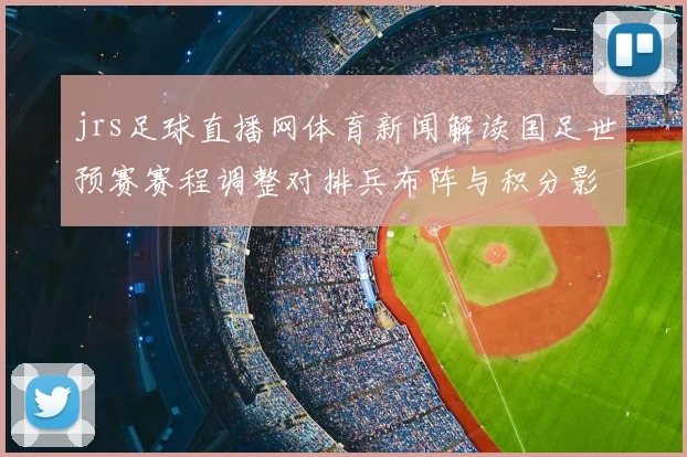 jrs足球直播网体育新闻解读国足世预赛赛程调整对排兵布阵与积分影响