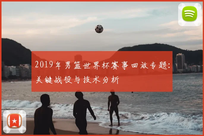 2019年男篮世界杯赛事回放专题：关键战役与技术分析