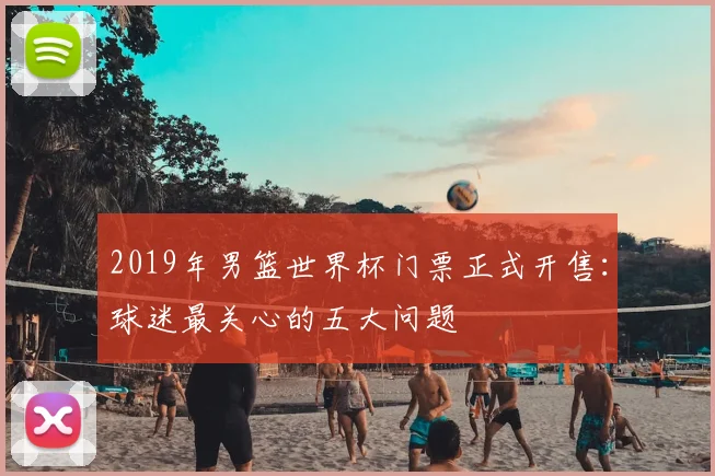 2019年男篮世界杯门票正式开售：球迷最关心的五大问题