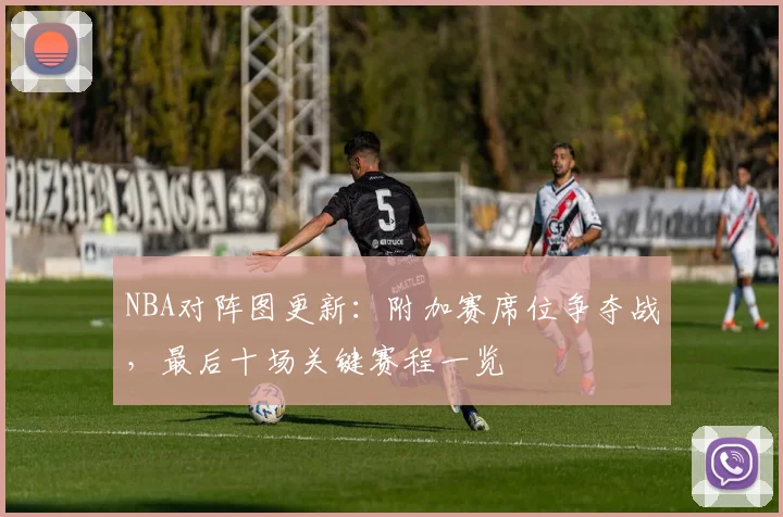 NBA对阵图更新：附加赛席位争夺战，最后十场关键赛程一览