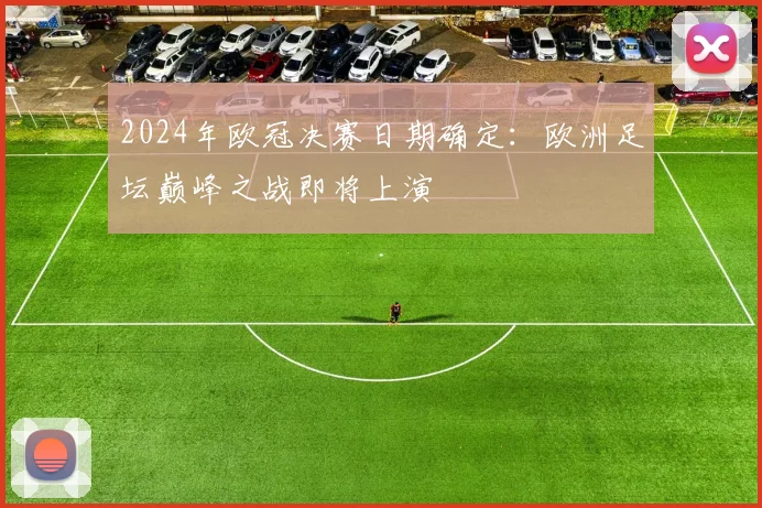 2024年欧冠决赛日期确定：欧洲足坛巅峰之战即将上演
