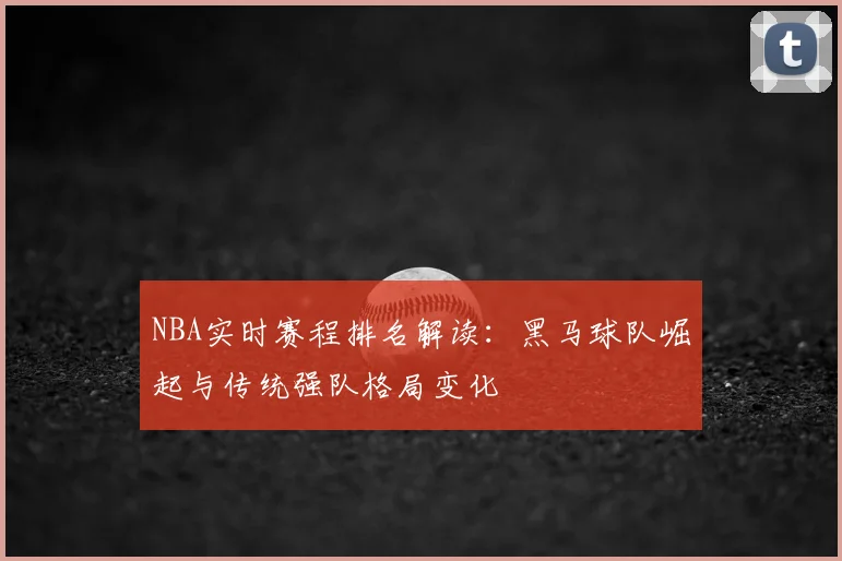 NBA实时赛程排名解读：黑马球队崛起与传统强队格局变化