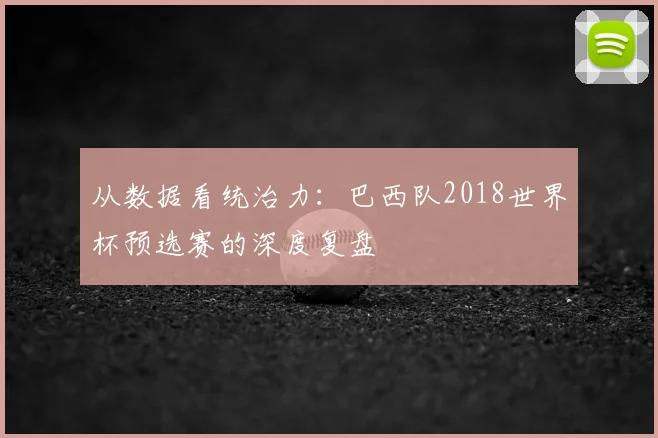 从数据看统治力：巴西队2018世界杯预选赛的深度复盘