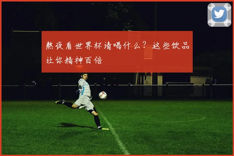 熬夜看世界杯请喝什么？这些饮品让你精神百倍