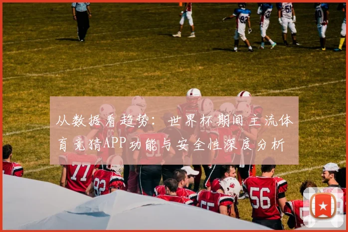 从数据看趋势：世界杯期间主流体育竞猜APP功能与安全性深度分析