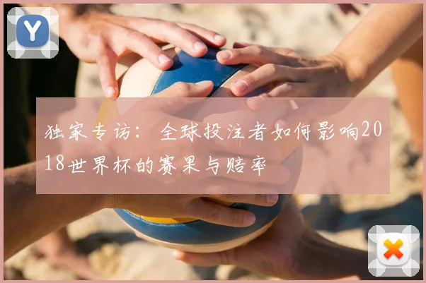 独家专访：全球投注者如何影响2018世界杯的赛果与赔率