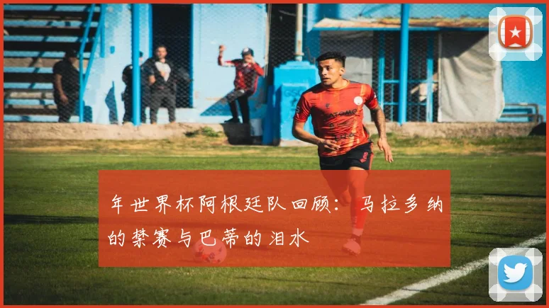 年世界杯阿根廷队回顾：马拉多纳的禁赛与巴蒂的泪水