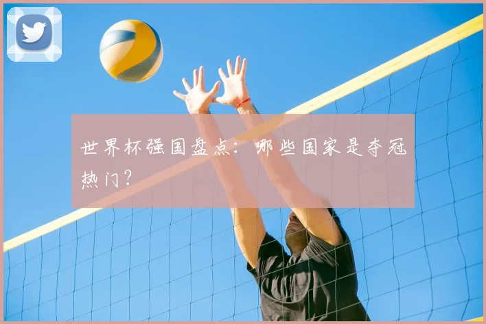 世界杯强国盘点：哪些国家是夺冠热门？