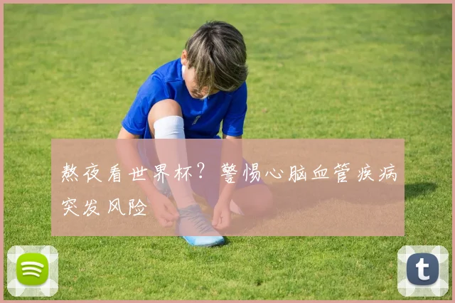 熬夜看世界杯?警惕心脑血管疾病突发风险