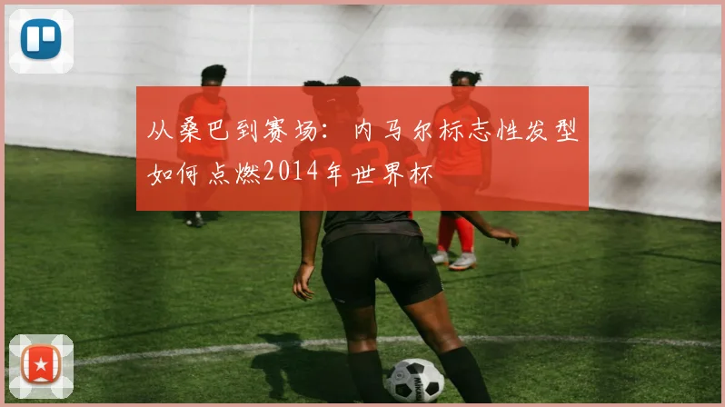 从桑巴到赛场：内马尔标志性发型如何点燃2014年世界杯
