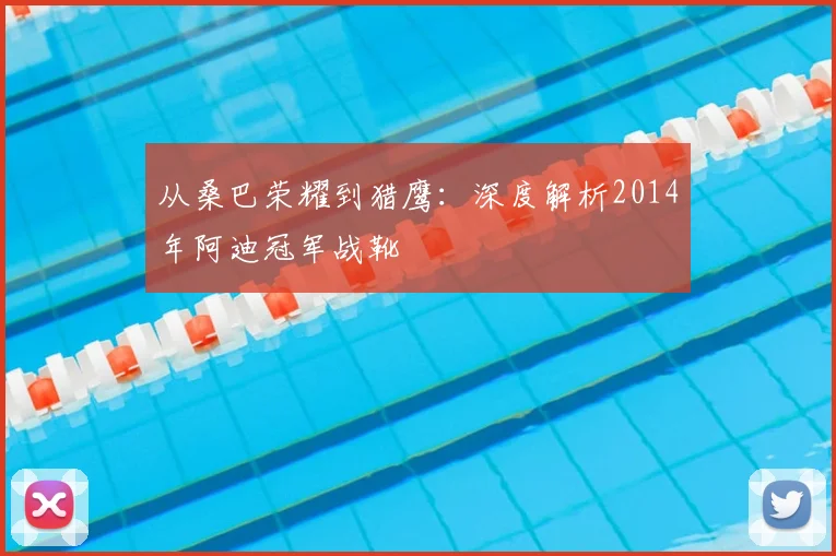 从桑巴荣耀到猎鹰:深度解析2014年阿迪冠军战靴