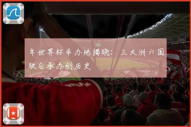 年世界杯举办地揭晓:三大洲六国联合承办创历史