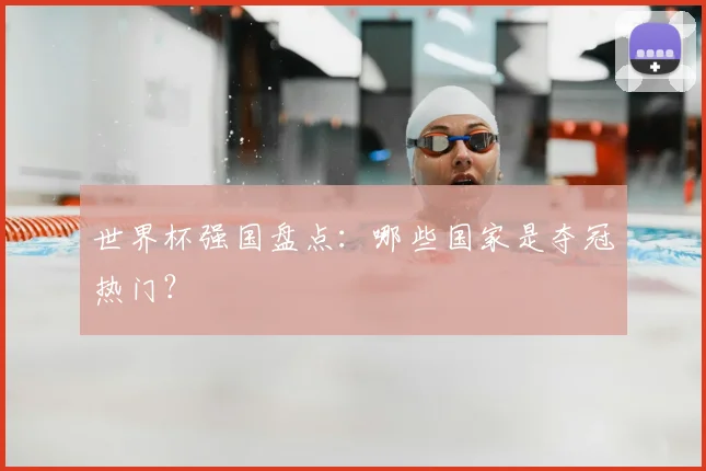 世界杯强国盘点：哪些国家是夺冠热门？