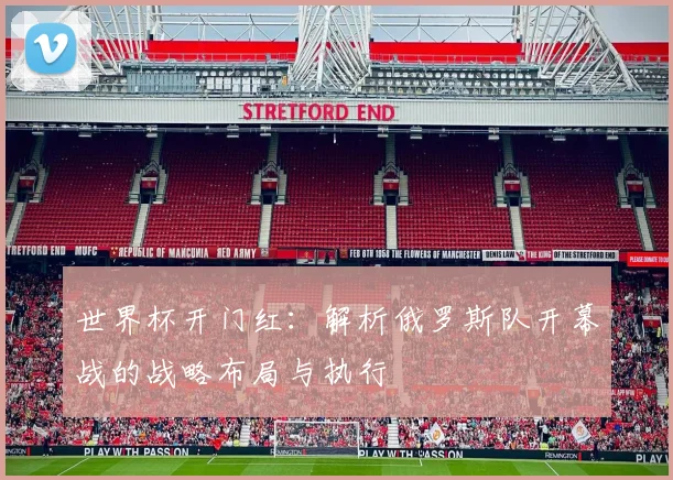 世界杯开门红：解析俄罗斯队开幕战的战略布局与执行