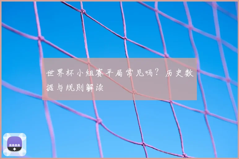 世界杯小组赛平局常见吗?历史数据与规则解读