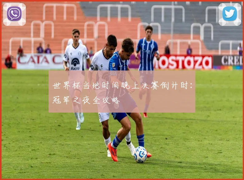 世界杯当地时间晚上决赛倒计时：冠军之夜全攻略