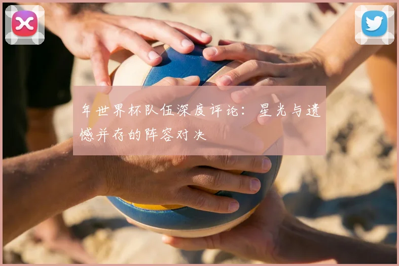 年世界杯队伍深度评论：星光与遗憾并存的阵容对决