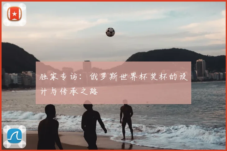 独家专访：俄罗斯世界杯奖杯的设计与传承之路