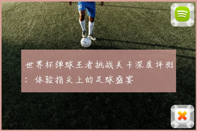 世界杯弹球王者挑战关卡深度评测：体验指尖上的足球盛宴