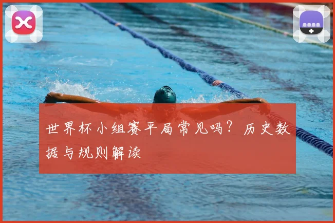 世界杯小组赛平局常见吗?历史数据与规则解读