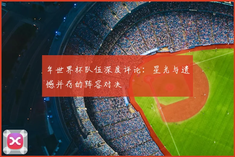 年世界杯队伍深度评论：星光与遗憾并存的阵容对决