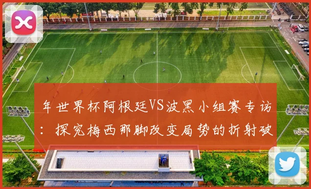 年世界杯阿根廷VS波黑小组赛专访：探究梅西那脚改变局势的折射破门