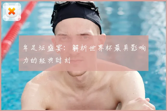 年足坛盛宴：解析世界杯最具影响力的经典时刻