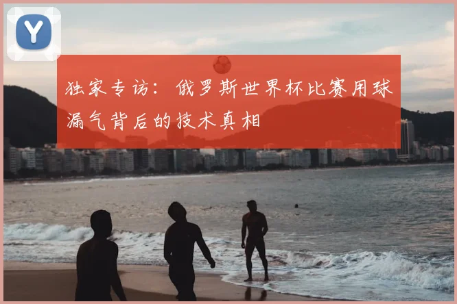 独家专访：俄罗斯世界杯比赛用球漏气背后的技术真相