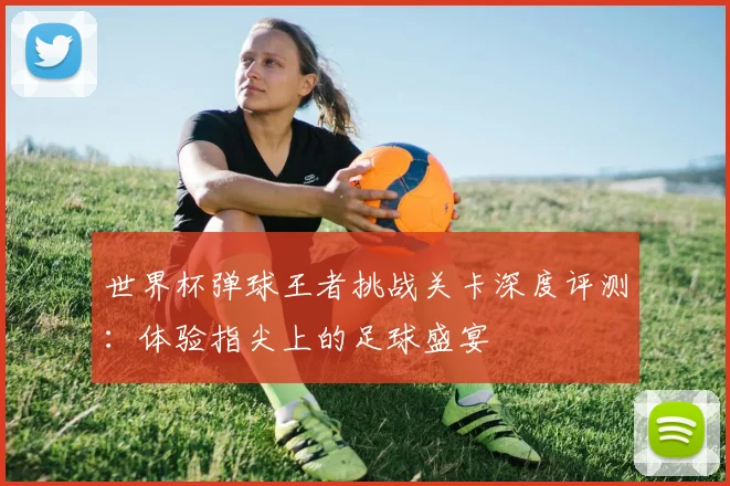 世界杯弹球王者挑战关卡深度评测：体验指尖上的足球盛宴