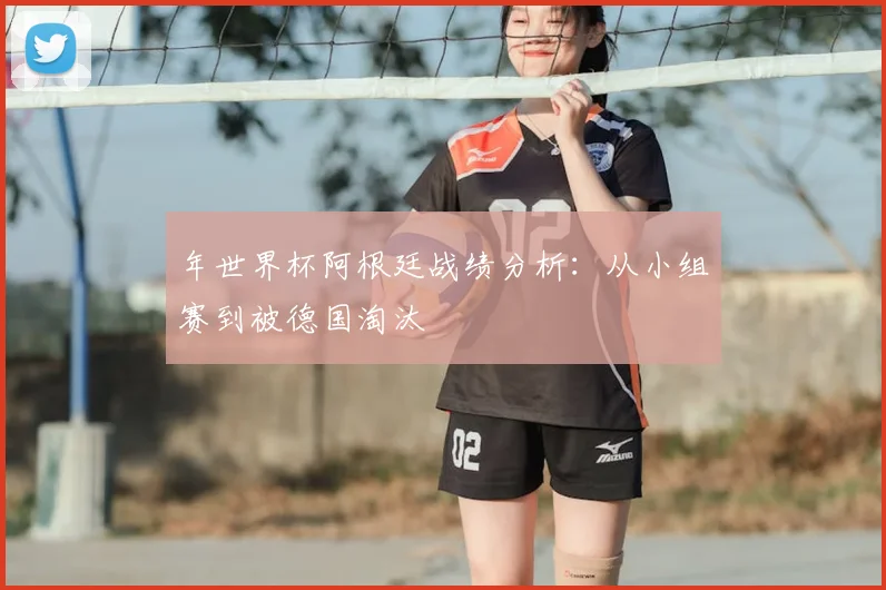 年世界杯阿根廷战绩分析：从小组赛到被德国淘汰
