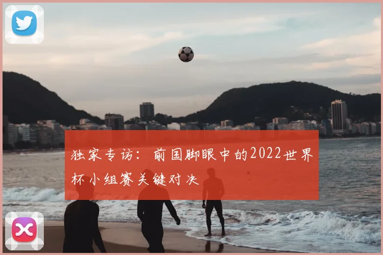 独家专访：前国脚眼中的2022世界杯小组赛关键对决