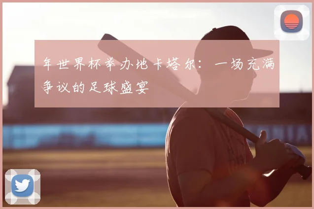 年世界杯举办地卡塔尔：一场充满争议的足球盛宴